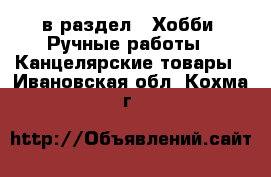  в раздел : Хобби. Ручные работы » Канцелярские товары . Ивановская обл.,Кохма г.